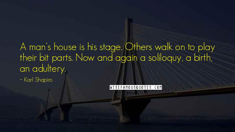 Karl Shapiro Quotes: A man's house is his stage. Others walk on to play their bit parts. Now and again a soliloquy, a birth, an adultery.