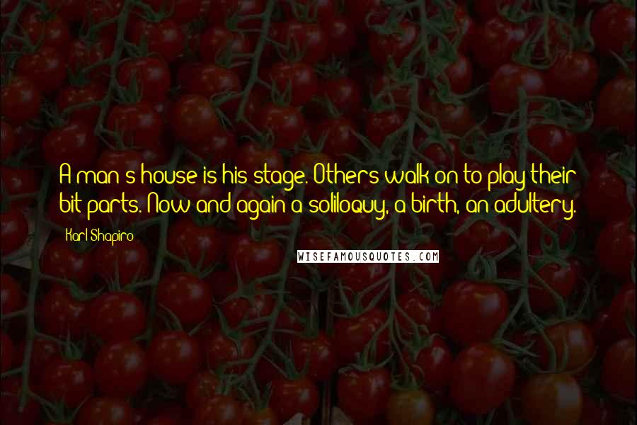 Karl Shapiro Quotes: A man's house is his stage. Others walk on to play their bit parts. Now and again a soliloquy, a birth, an adultery.