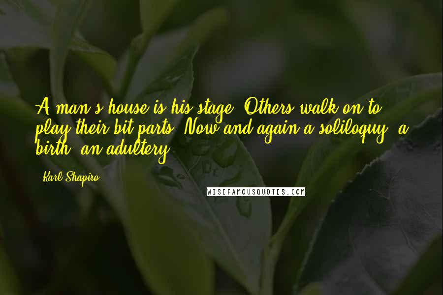Karl Shapiro Quotes: A man's house is his stage. Others walk on to play their bit parts. Now and again a soliloquy, a birth, an adultery.