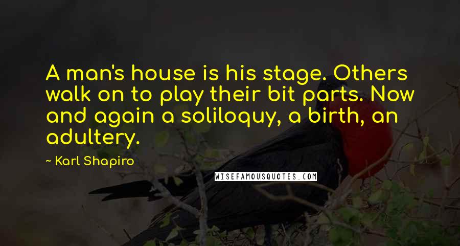 Karl Shapiro Quotes: A man's house is his stage. Others walk on to play their bit parts. Now and again a soliloquy, a birth, an adultery.
