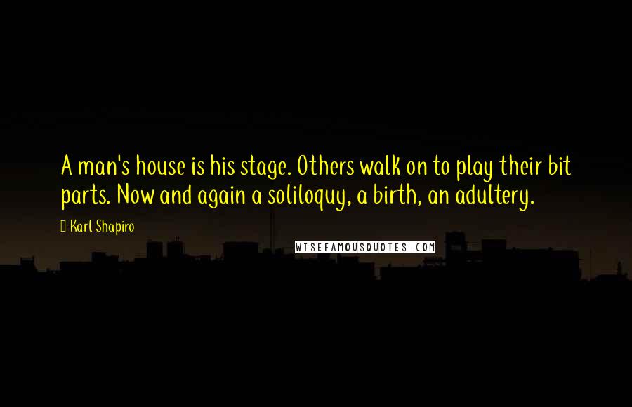 Karl Shapiro Quotes: A man's house is his stage. Others walk on to play their bit parts. Now and again a soliloquy, a birth, an adultery.
