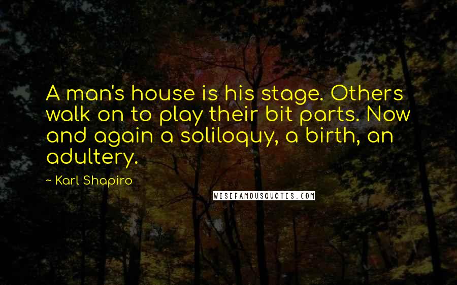 Karl Shapiro Quotes: A man's house is his stage. Others walk on to play their bit parts. Now and again a soliloquy, a birth, an adultery.