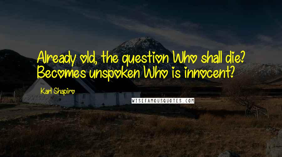 Karl Shapiro Quotes: Already old, the question Who shall die? Becomes unspoken Who is innocent?