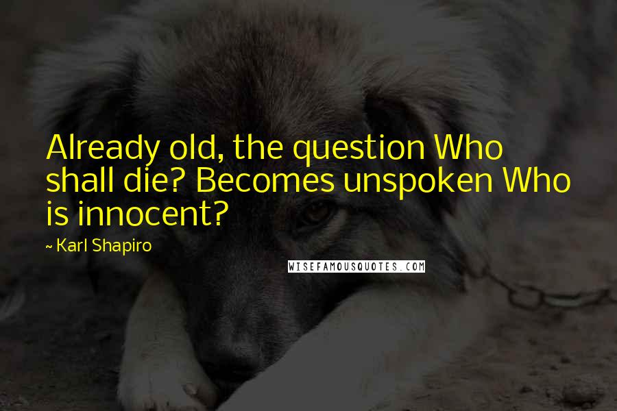 Karl Shapiro Quotes: Already old, the question Who shall die? Becomes unspoken Who is innocent?