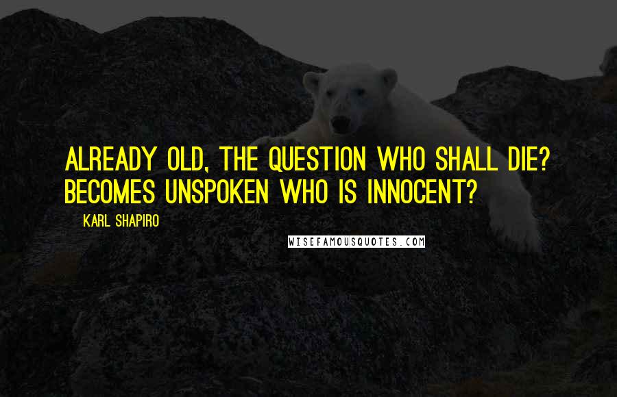 Karl Shapiro Quotes: Already old, the question Who shall die? Becomes unspoken Who is innocent?