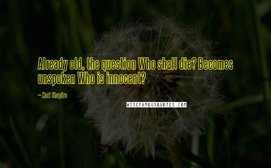 Karl Shapiro Quotes: Already old, the question Who shall die? Becomes unspoken Who is innocent?