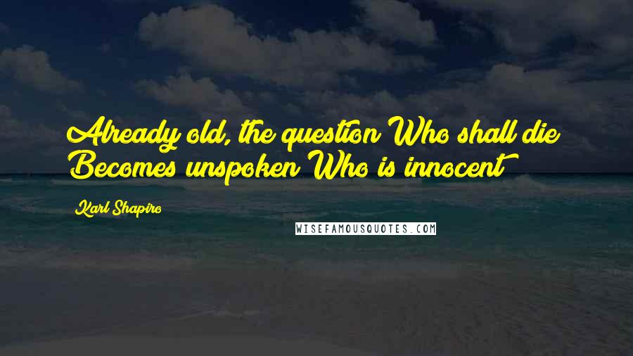 Karl Shapiro Quotes: Already old, the question Who shall die? Becomes unspoken Who is innocent?