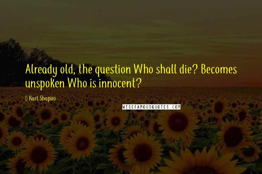 Karl Shapiro Quotes: Already old, the question Who shall die? Becomes unspoken Who is innocent?