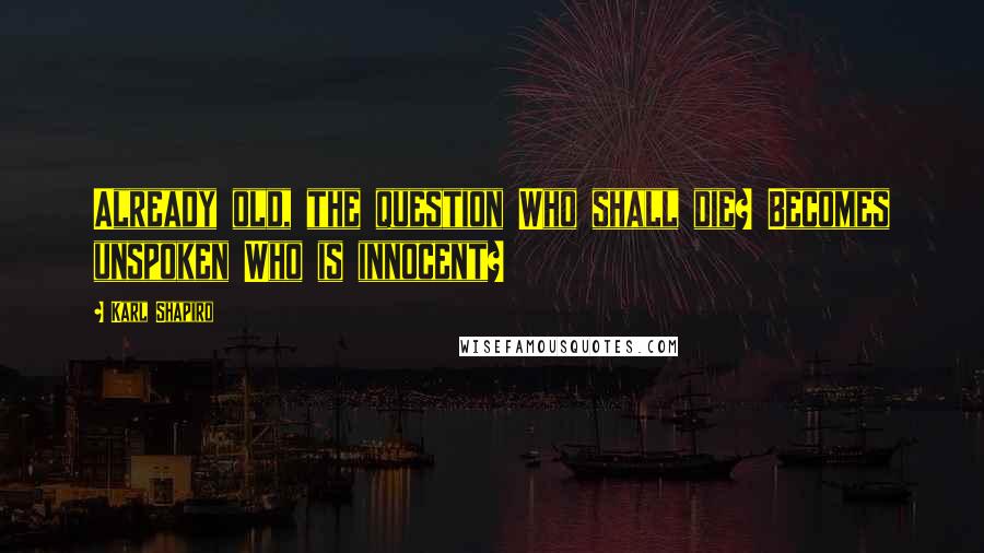 Karl Shapiro Quotes: Already old, the question Who shall die? Becomes unspoken Who is innocent?