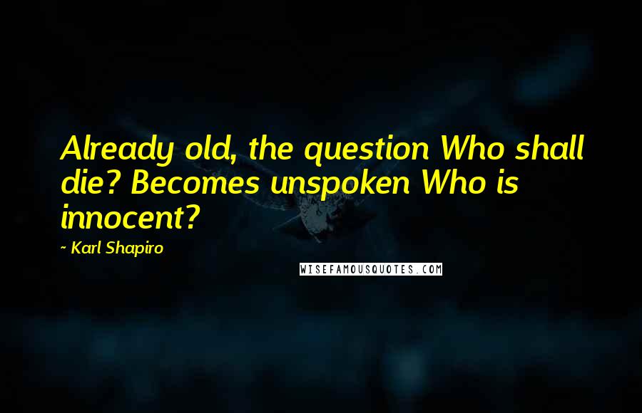 Karl Shapiro Quotes: Already old, the question Who shall die? Becomes unspoken Who is innocent?