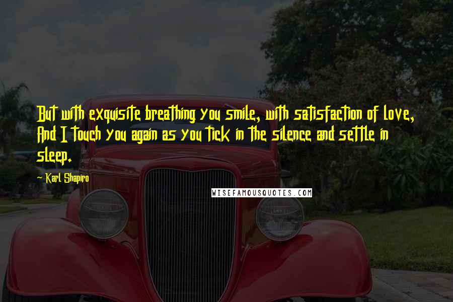 Karl Shapiro Quotes: But with exquisite breathing you smile, with satisfaction of love, And I touch you again as you tick in the silence and settle in sleep.