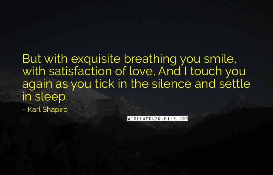 Karl Shapiro Quotes: But with exquisite breathing you smile, with satisfaction of love, And I touch you again as you tick in the silence and settle in sleep.