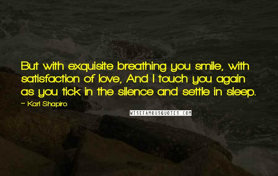 Karl Shapiro Quotes: But with exquisite breathing you smile, with satisfaction of love, And I touch you again as you tick in the silence and settle in sleep.
