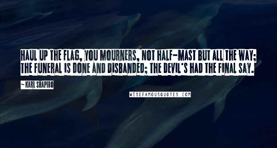 Karl Shapiro Quotes: Haul up the flag, you mourners, Not half-mast but all the way; The funeral is done and disbanded; The devil's had the final say.