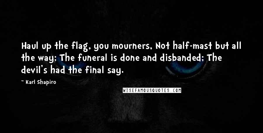 Karl Shapiro Quotes: Haul up the flag, you mourners, Not half-mast but all the way; The funeral is done and disbanded; The devil's had the final say.