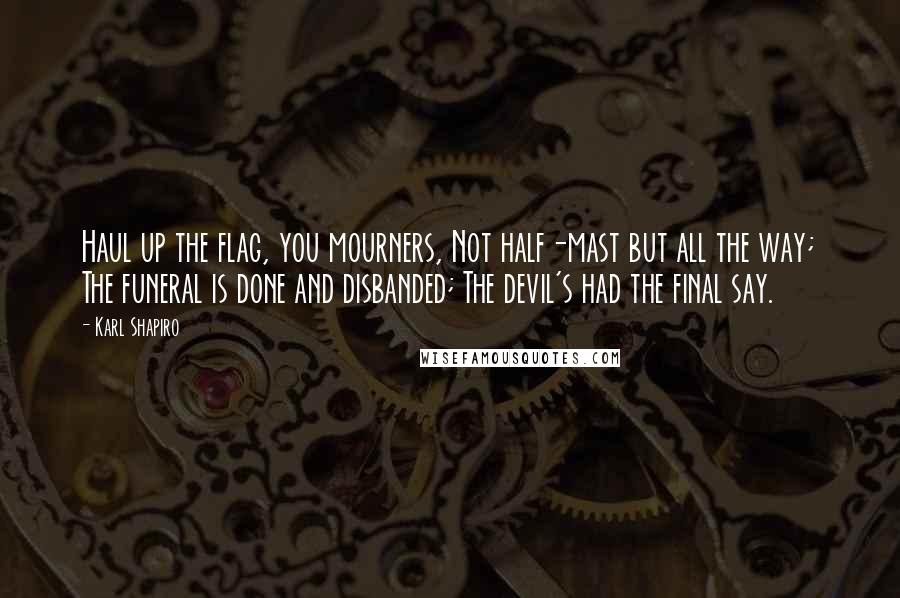 Karl Shapiro Quotes: Haul up the flag, you mourners, Not half-mast but all the way; The funeral is done and disbanded; The devil's had the final say.