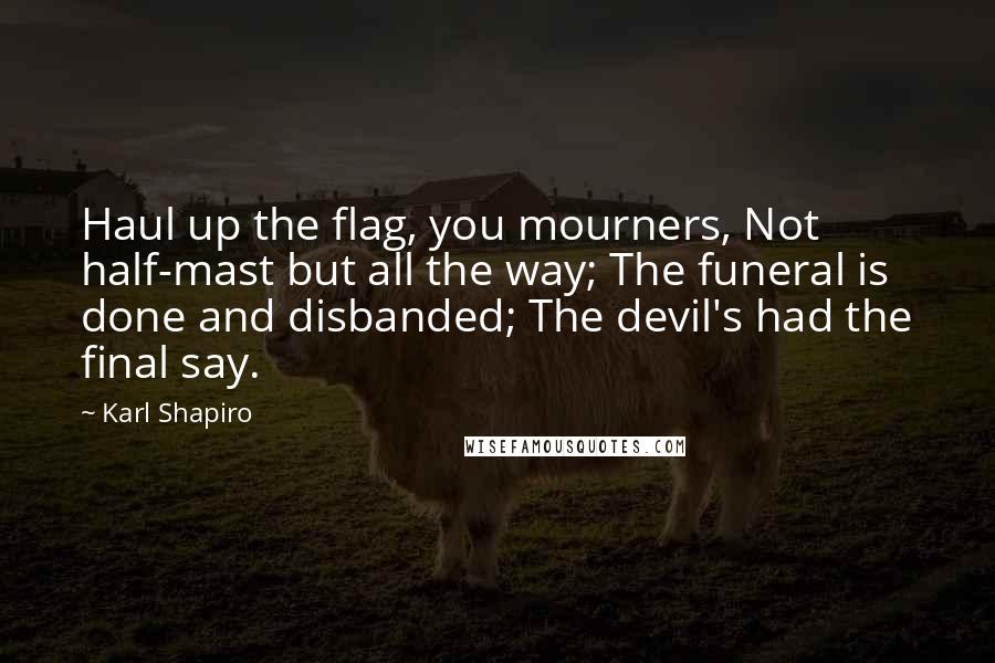 Karl Shapiro Quotes: Haul up the flag, you mourners, Not half-mast but all the way; The funeral is done and disbanded; The devil's had the final say.