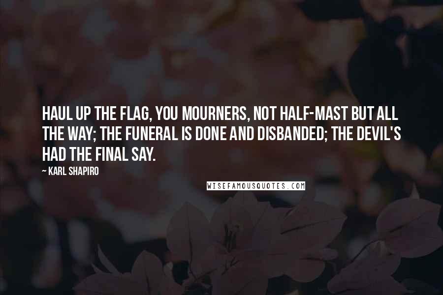 Karl Shapiro Quotes: Haul up the flag, you mourners, Not half-mast but all the way; The funeral is done and disbanded; The devil's had the final say.