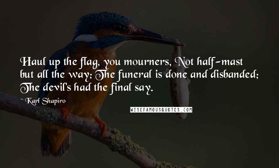 Karl Shapiro Quotes: Haul up the flag, you mourners, Not half-mast but all the way; The funeral is done and disbanded; The devil's had the final say.