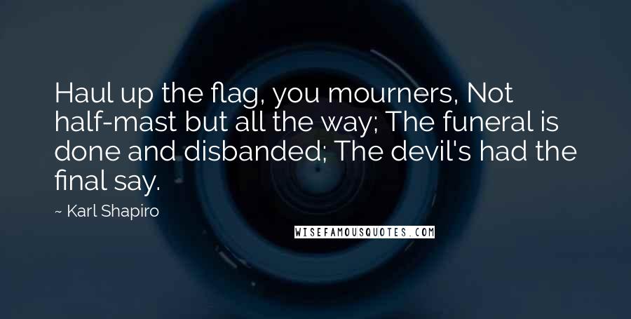 Karl Shapiro Quotes: Haul up the flag, you mourners, Not half-mast but all the way; The funeral is done and disbanded; The devil's had the final say.