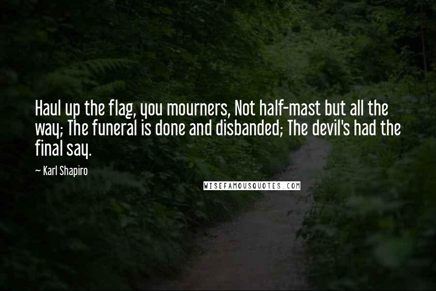 Karl Shapiro Quotes: Haul up the flag, you mourners, Not half-mast but all the way; The funeral is done and disbanded; The devil's had the final say.