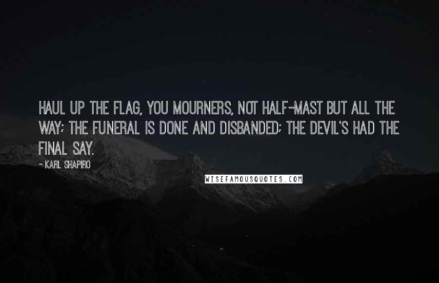 Karl Shapiro Quotes: Haul up the flag, you mourners, Not half-mast but all the way; The funeral is done and disbanded; The devil's had the final say.