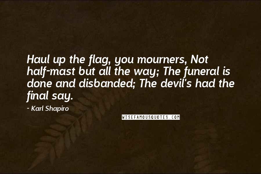 Karl Shapiro Quotes: Haul up the flag, you mourners, Not half-mast but all the way; The funeral is done and disbanded; The devil's had the final say.