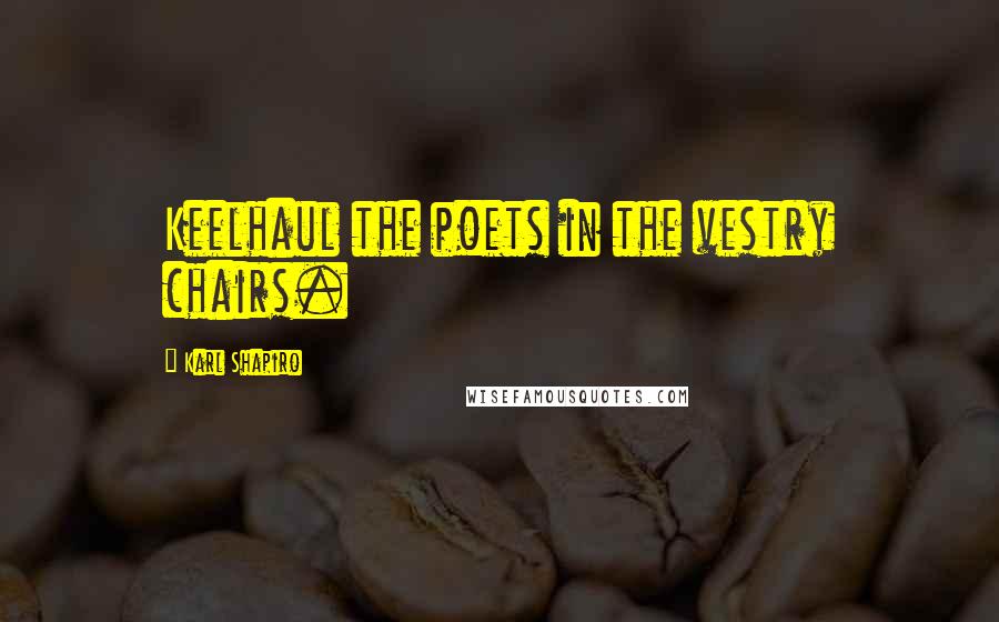 Karl Shapiro Quotes: Keelhaul the poets in the vestry chairs.