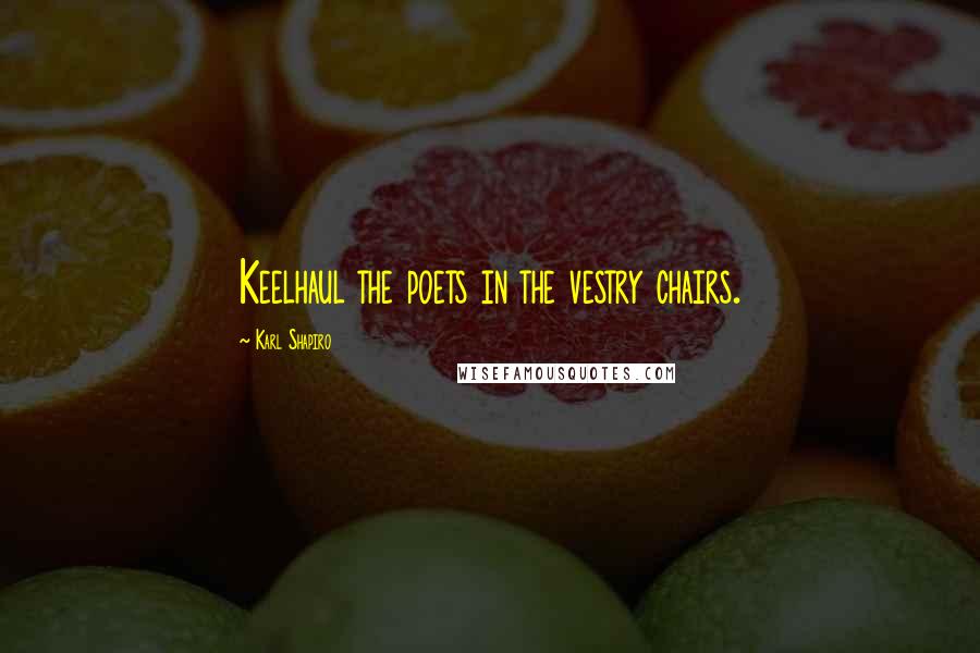 Karl Shapiro Quotes: Keelhaul the poets in the vestry chairs.
