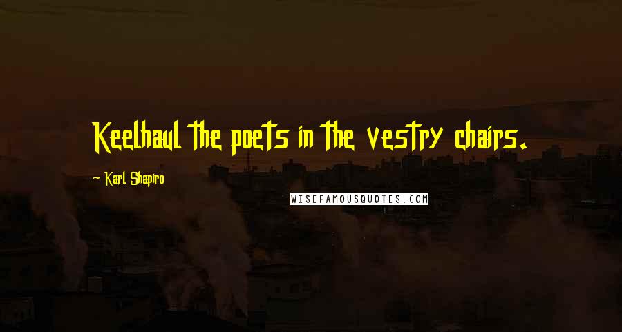 Karl Shapiro Quotes: Keelhaul the poets in the vestry chairs.