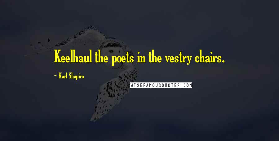 Karl Shapiro Quotes: Keelhaul the poets in the vestry chairs.