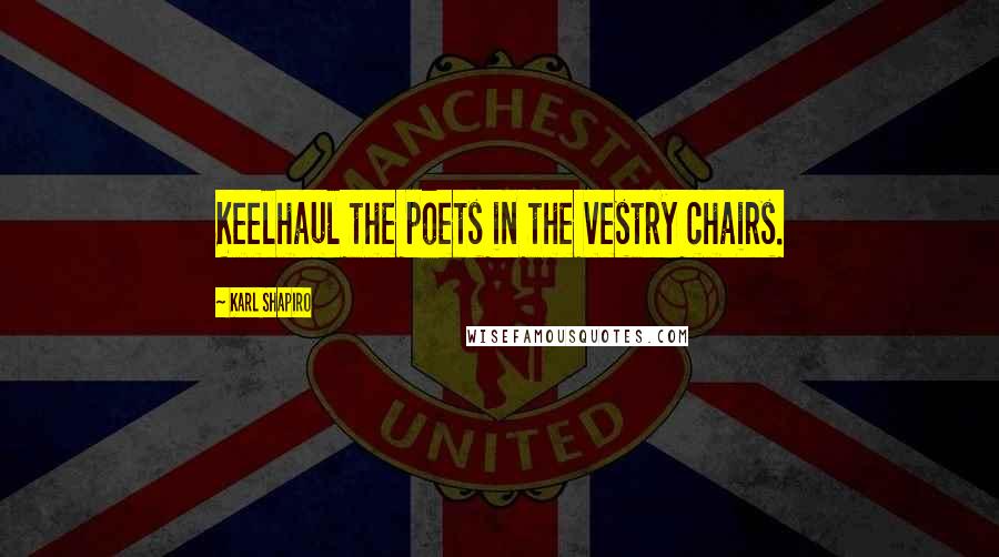 Karl Shapiro Quotes: Keelhaul the poets in the vestry chairs.