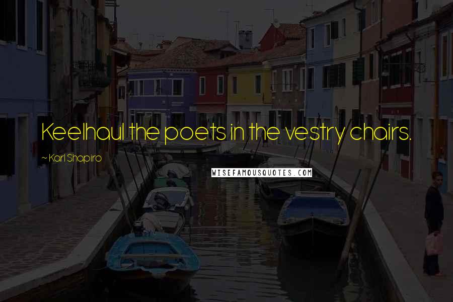 Karl Shapiro Quotes: Keelhaul the poets in the vestry chairs.