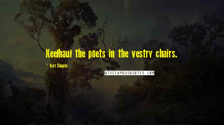 Karl Shapiro Quotes: Keelhaul the poets in the vestry chairs.
