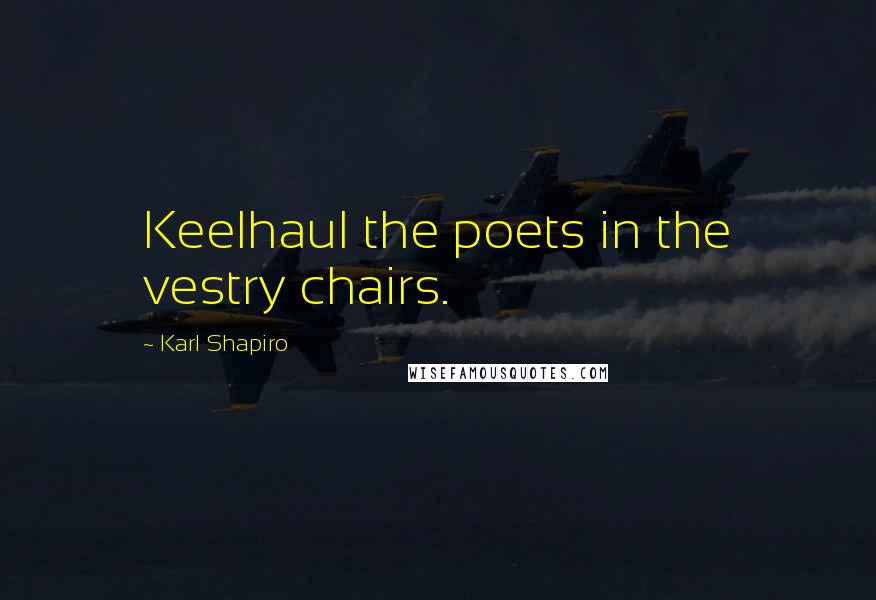 Karl Shapiro Quotes: Keelhaul the poets in the vestry chairs.