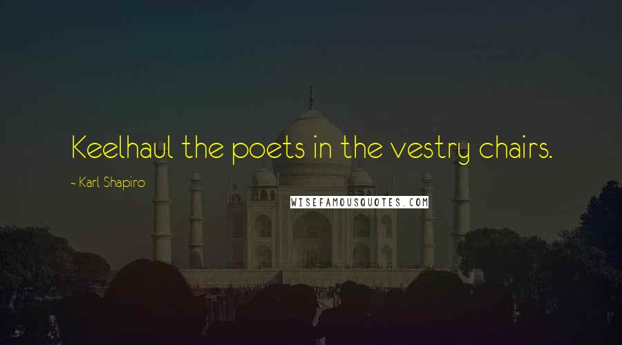 Karl Shapiro Quotes: Keelhaul the poets in the vestry chairs.