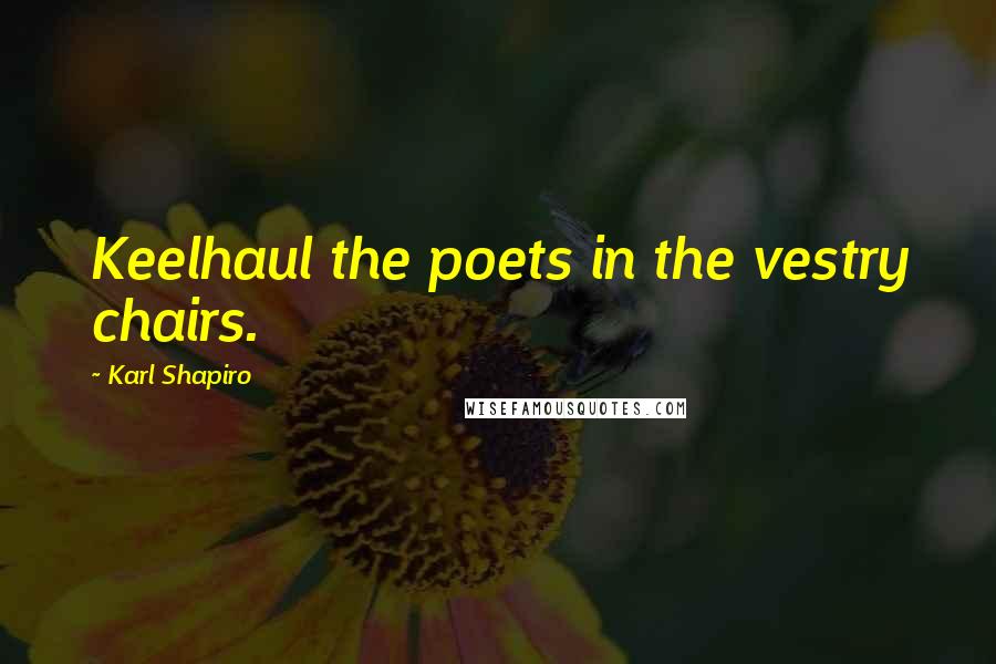 Karl Shapiro Quotes: Keelhaul the poets in the vestry chairs.