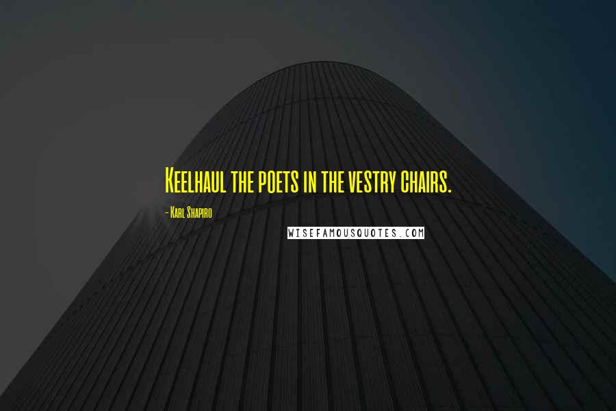 Karl Shapiro Quotes: Keelhaul the poets in the vestry chairs.