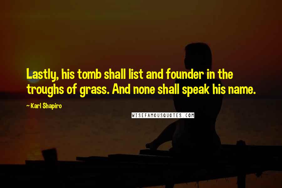 Karl Shapiro Quotes: Lastly, his tomb shall list and founder in the troughs of grass. And none shall speak his name.