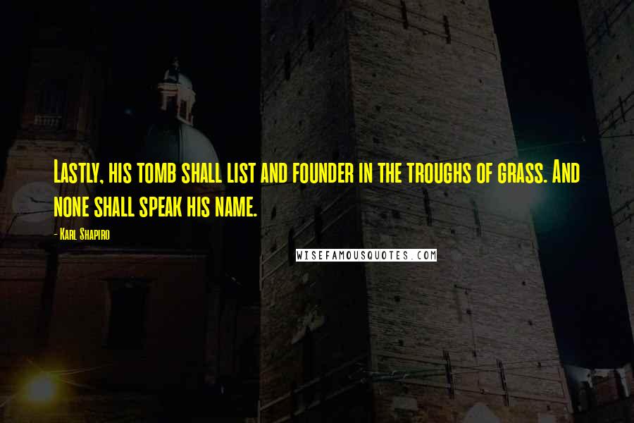 Karl Shapiro Quotes: Lastly, his tomb shall list and founder in the troughs of grass. And none shall speak his name.