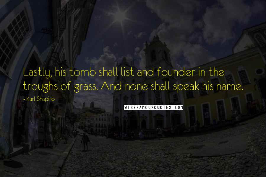 Karl Shapiro Quotes: Lastly, his tomb shall list and founder in the troughs of grass. And none shall speak his name.