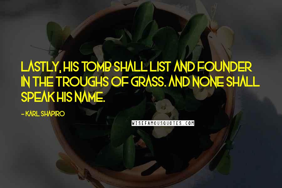 Karl Shapiro Quotes: Lastly, his tomb shall list and founder in the troughs of grass. And none shall speak his name.