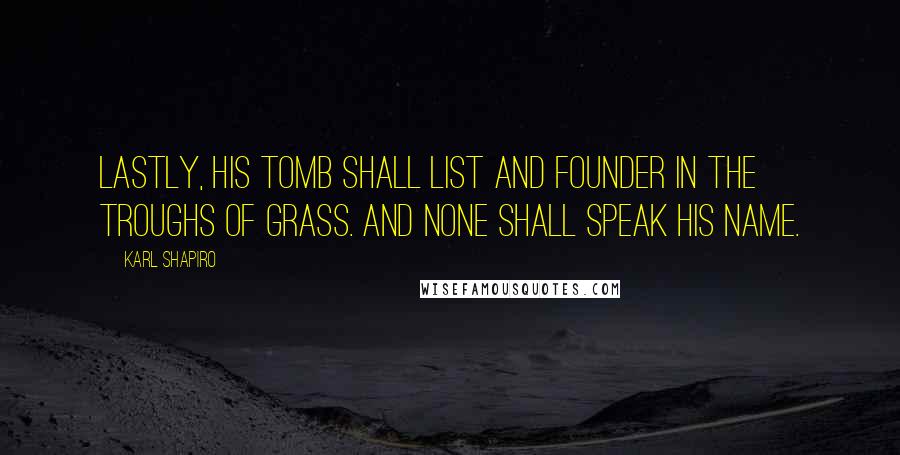 Karl Shapiro Quotes: Lastly, his tomb shall list and founder in the troughs of grass. And none shall speak his name.