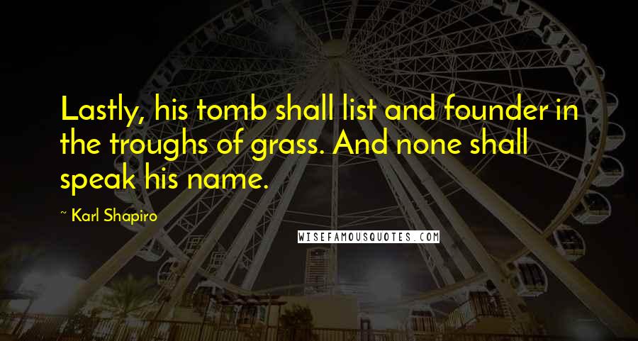 Karl Shapiro Quotes: Lastly, his tomb shall list and founder in the troughs of grass. And none shall speak his name.