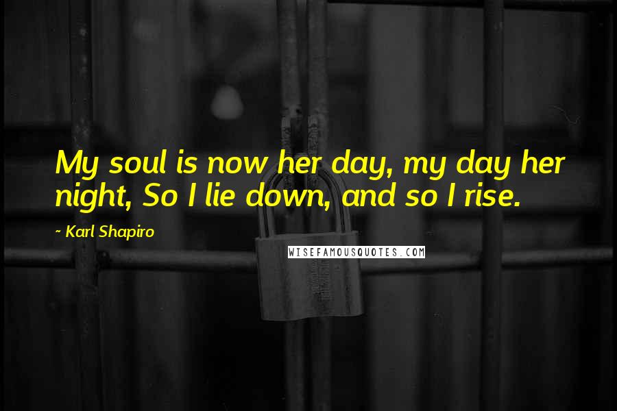 Karl Shapiro Quotes: My soul is now her day, my day her night, So I lie down, and so I rise.