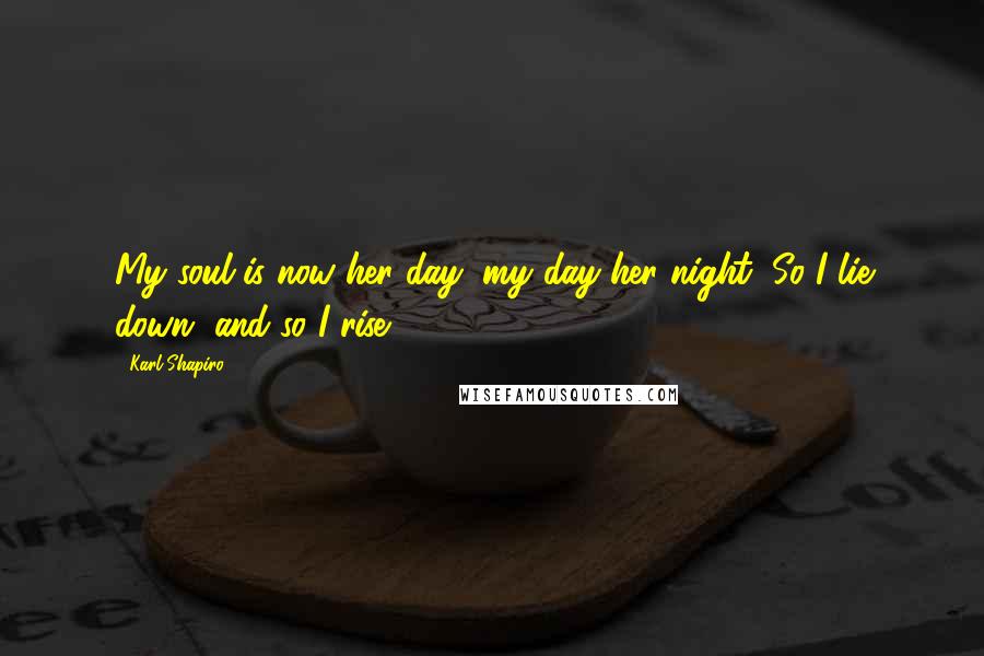 Karl Shapiro Quotes: My soul is now her day, my day her night, So I lie down, and so I rise.