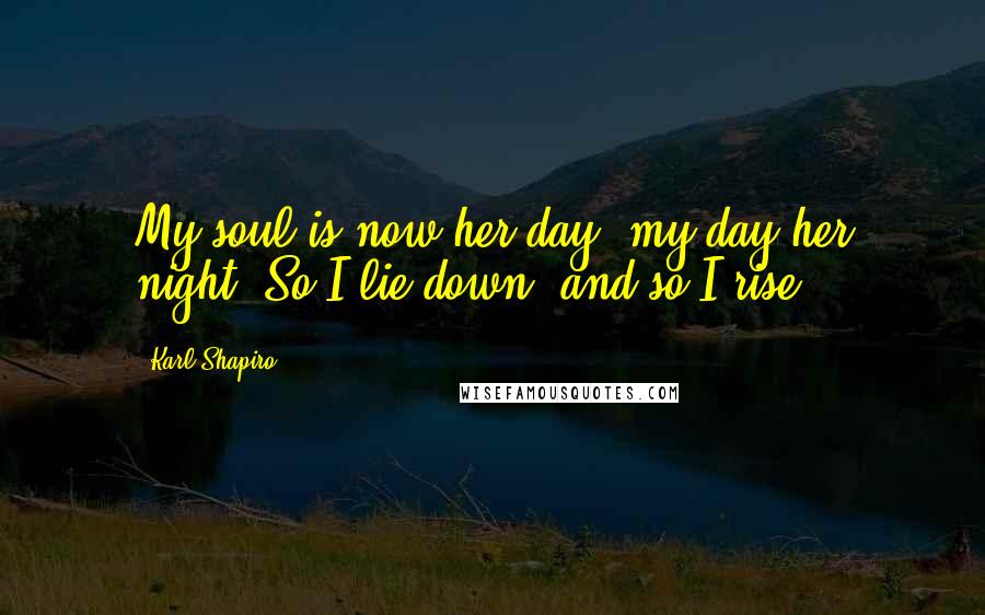 Karl Shapiro Quotes: My soul is now her day, my day her night, So I lie down, and so I rise.