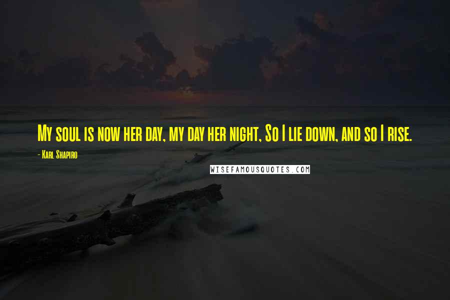 Karl Shapiro Quotes: My soul is now her day, my day her night, So I lie down, and so I rise.