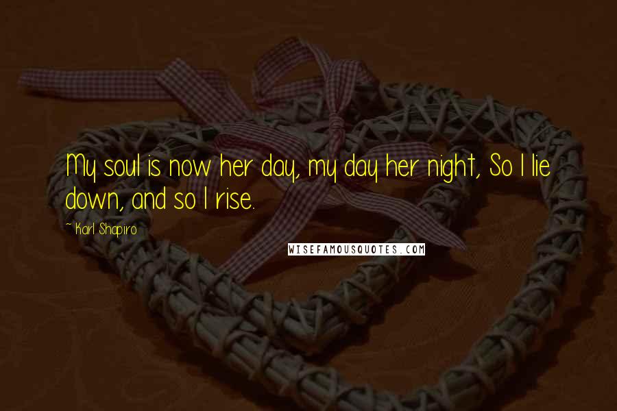 Karl Shapiro Quotes: My soul is now her day, my day her night, So I lie down, and so I rise.