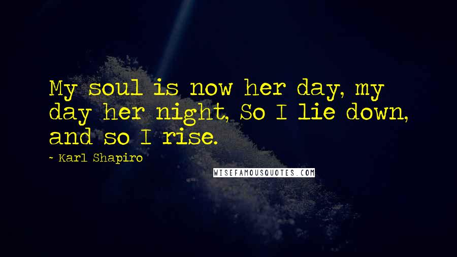 Karl Shapiro Quotes: My soul is now her day, my day her night, So I lie down, and so I rise.